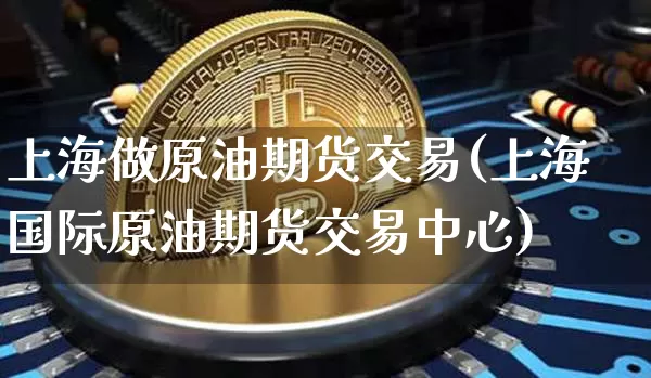 上海做原油期货交易(上海国际原油期货交易中心)_https://www.tuogunzhijia.com_原油期货_第1张