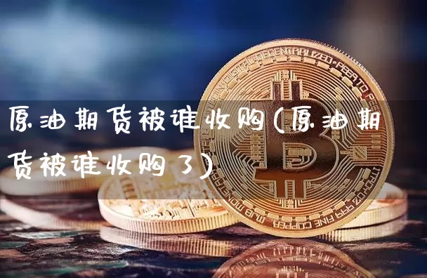 原油期货被谁收购(原油期货被谁收购了)_https://www.tuogunzhijia.com_原油期货_第1张