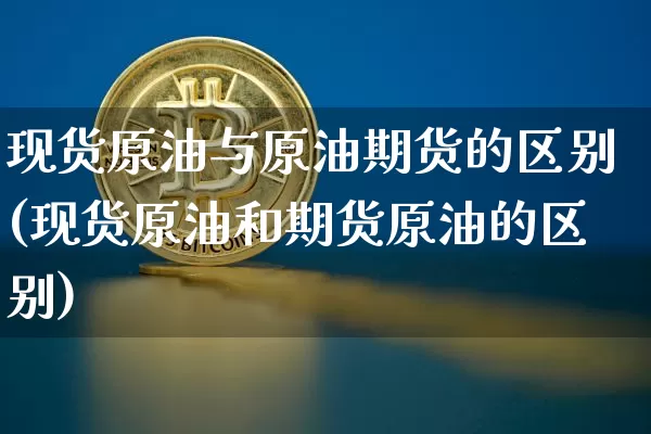 现货原油与原油期货的区别(现货原油和期货原油的区别)_https://www.tuogunzhijia.com_恒指期货_第1张