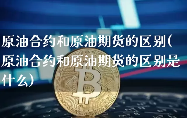 原油合约和原油期货的区别(原油合约和原油期货的区别是什么)_https://www.tuogunzhijia.com_纳指期货_第1张