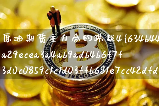 原油期货主力合约跌超4%(原油期货主力合约有几个月份)_https://www.tuogunzhijia.com_内盘期货_第1张
