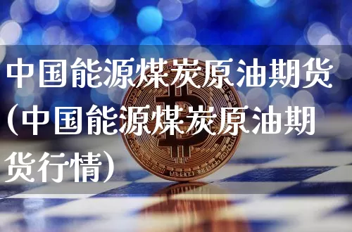 中国能源煤炭原油期货(中国能源煤炭原油期货行情)_https://www.tuogunzhijia.com_纳指期货_第1张