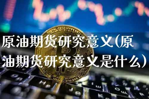 原油期货研究意义(原油期货研究意义是什么)_https://www.tuogunzhijia.com_道指期货_第1张
