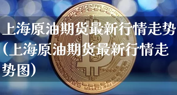 上海原油期货最新行情走势(上海原油期货最新行情走势图)_https://www.tuogunzhijia.com_纳指期货_第1张