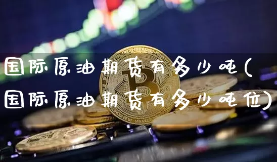 国际原油期货有多少吨(国际原油期货有多少吨位)_https://www.tuogunzhijia.com_内盘期货_第1张