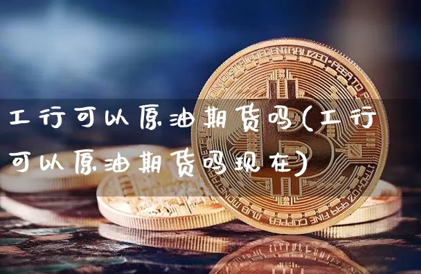 工行可以原油期货吗(工行可以原油期货吗现在)_https://www.tuogunzhijia.com_原油期货_第1张