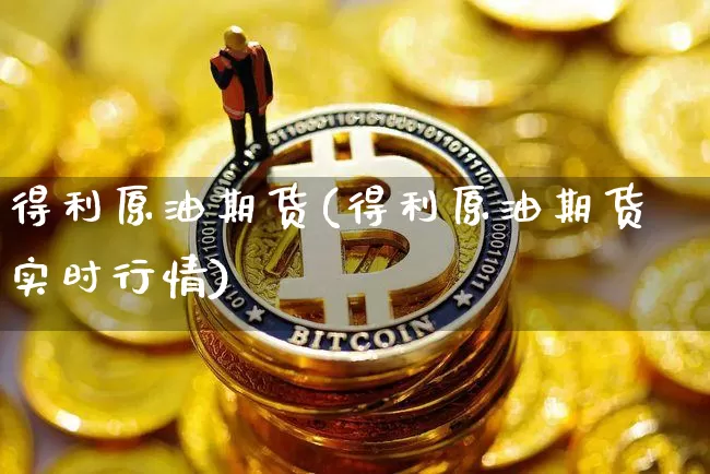 得利原油期货(得利原油期货实时行情)_https://www.tuogunzhijia.com_原油期货_第1张
