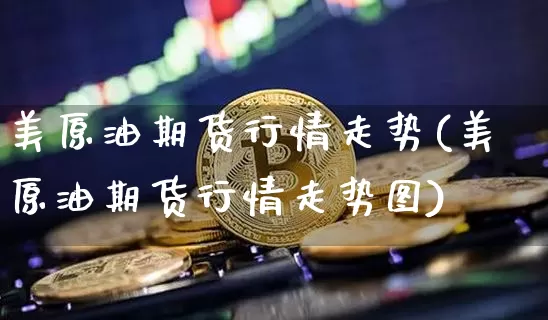 美原油期货行情走势(美原油期货行情走势图)_https://www.tuogunzhijia.com_道指期货_第1张