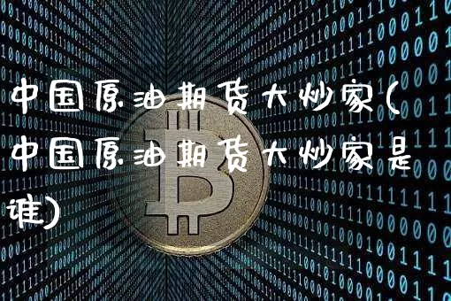 中国原油期货大炒家(中国原油期货大炒家是谁)_https://www.tuogunzhijia.com_恒指期货_第1张