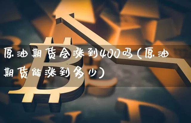 原油期货会涨到400吗(原油期货能涨到多少)_https://www.tuogunzhijia.com_国际期货_第1张