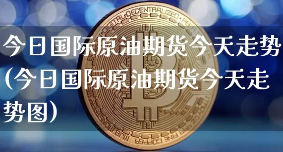 今日国际原油期货今天走势(今日国际原油期货今天走势图)_https://www.tuogunzhijia.com_道指期货_第1张