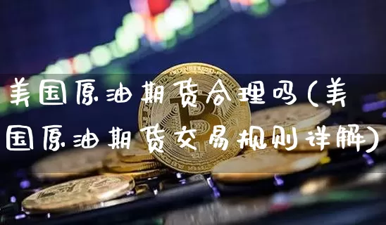 美国原油期货合理吗(美国原油期货交易规则详解)_https://www.tuogunzhijia.com_内盘期货_第1张