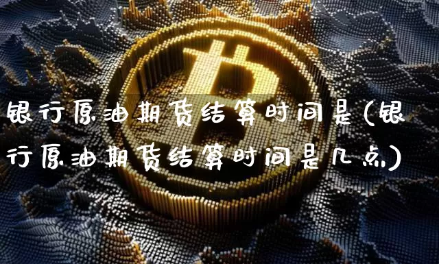 银行原油期货结算时间是(银行原油期货结算时间是几点)_https://www.tuogunzhijia.com_恒指期货_第1张
