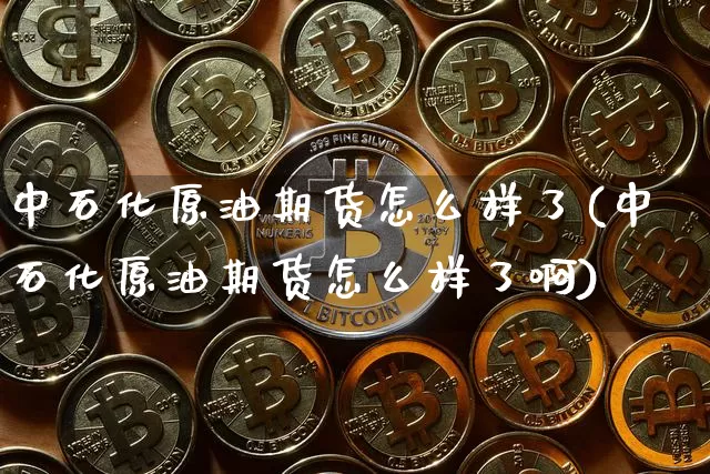 中石化原油期货怎么样了(中石化原油期货怎么样了啊)_https://www.tuogunzhijia.com_内盘期货_第1张