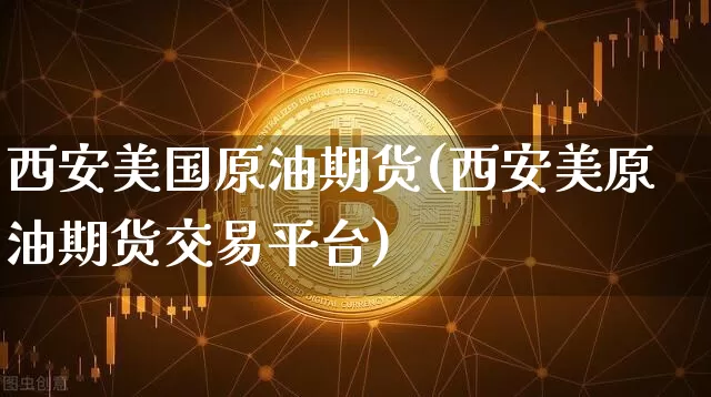 西安美国原油期货(西安美原油期货交易平台)_https://www.tuogunzhijia.com_黄金期货_第1张