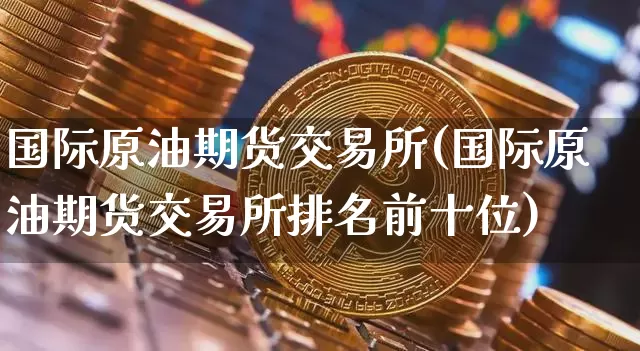 国际原油期货交易所(国际原油期货交易所排名前十位)_https://www.tuogunzhijia.com_道指期货_第1张
