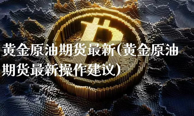 黄金原油期货最新(黄金原油期货最新操作建议)_https://www.tuogunzhijia.com_道指期货_第1张