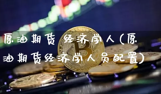 原油期货 经济学人(原油期货经济学人员配置)_https://www.tuogunzhijia.com_国际期货_第1张