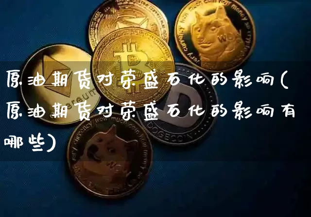 原油期货对荣盛石化的影响(原油期货对荣盛石化的影响有哪些)_https://www.tuogunzhijia.com_内盘期货_第1张