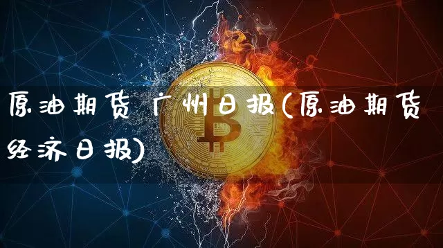 原油期货 广州日报(原油期货经济日报)_https://www.tuogunzhijia.com_内盘期货_第1张
