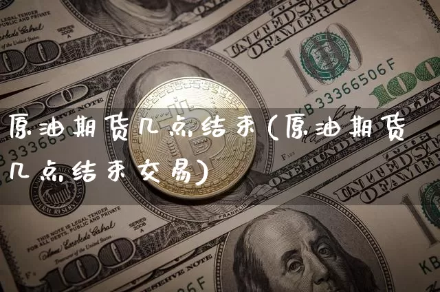原油期货几点结束(原油期货几点结束交易)_https://www.tuogunzhijia.com_道指期货_第1张