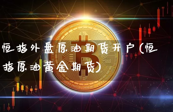 恒指外盘原油期货开户(恒指原油黄金期货)_https://www.tuogunzhijia.com_原油期货_第1张