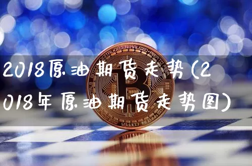 2018原油期货走势(2018年原油期货走势图)_https://www.tuogunzhijia.com_道指期货_第1张