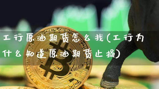 工行原油期货怎么找(工行为什么知道原油期货止损)_https://www.tuogunzhijia.com_国际期货_第1张