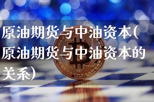 原油期货与中油资本(原油期货与中油资本的关系)_https://www.tuogunzhijia.com_恒指期货_第1张
