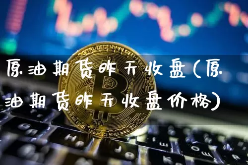 原油期货昨天收盘(原油期货昨天收盘价格)_https://www.tuogunzhijia.com_恒指期货_第1张