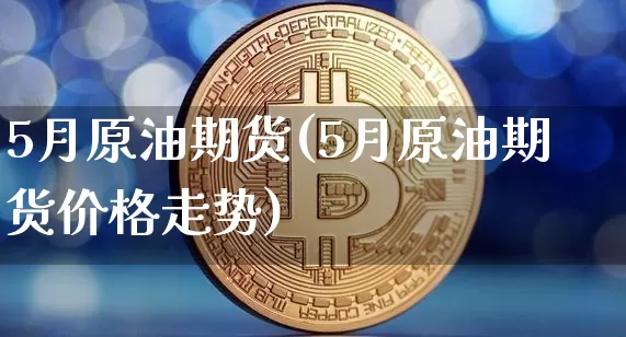 5月原油期货(5月原油期货价格走势)_https://www.tuogunzhijia.com_道指期货_第1张