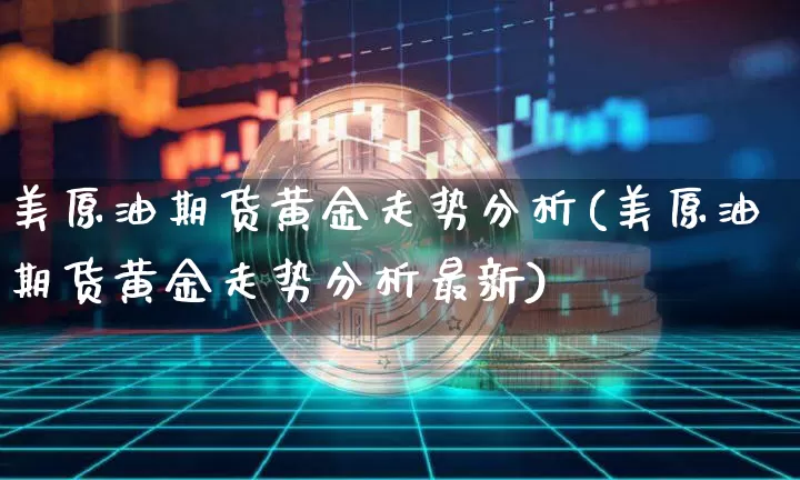 美原油期货黄金走势分析(美原油期货黄金走势分析最新)_https://www.tuogunzhijia.com_恒指期货_第1张