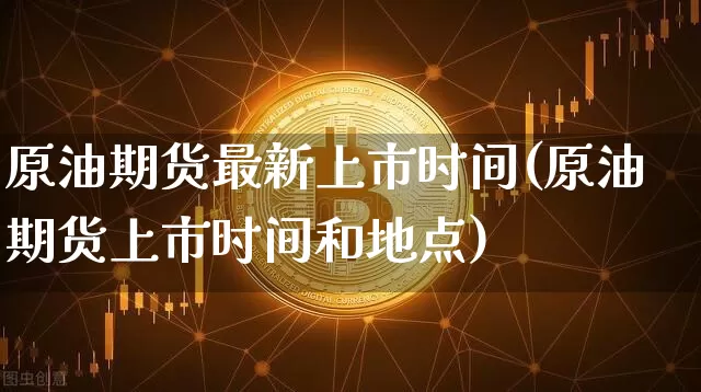 原油期货最新上市时间(原油期货上市时间和地点)_https://www.tuogunzhijia.com_纳指期货_第1张