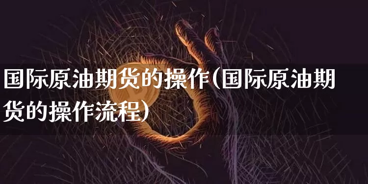 国际原油期货的操作(国际原油期货的操作流程)_https://www.tuogunzhijia.com_内盘期货_第1张