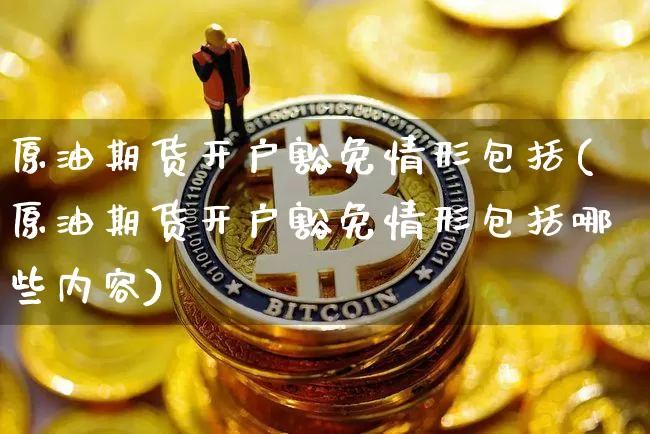 原油期货开户豁免情形包括(原油期货开户豁免情形包括哪些内容)_https://www.tuogunzhijia.com_原油期货_第1张