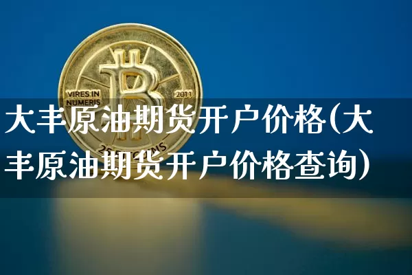 大丰原油期货开户价格(大丰原油期货开户价格查询)_https://www.tuogunzhijia.com_恒指期货_第1张