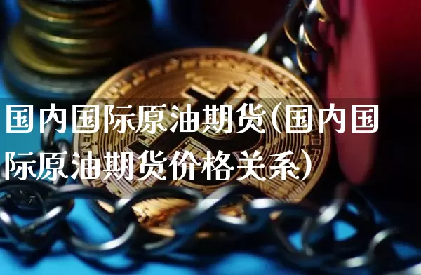 国内国际原油期货(国内国际原油期货价格关系)_https://www.tuogunzhijia.com_黄金期货_第1张