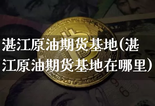 湛江原油期货基地(湛江原油期货基地在哪里)_https://www.tuogunzhijia.com_恒指期货_第1张