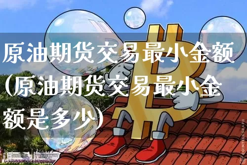 原油期货交易最小金额(原油期货交易最小金额是多少)_https://www.tuogunzhijia.com_道指期货_第1张