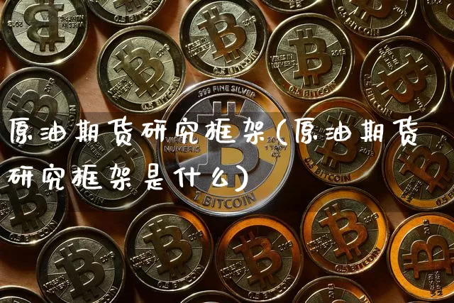 原油期货研究框架(原油期货研究框架是什么)_https://www.tuogunzhijia.com_黄金期货_第1张