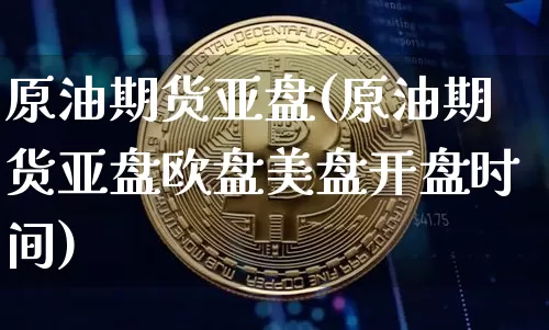 原油期货亚盘(原油期货亚盘欧盘美盘开盘时间)_https://www.tuogunzhijia.com_恒指期货_第1张