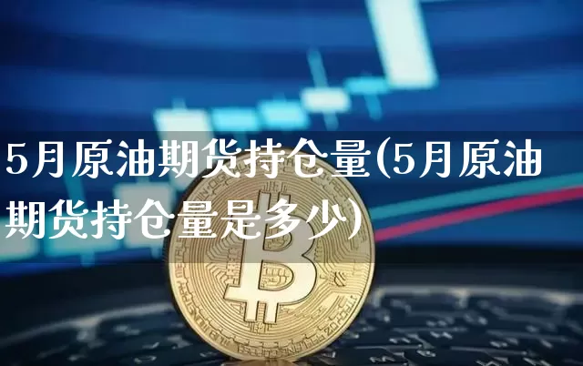 5月原油期货持仓量(5月原油期货持仓量是多少)_https://www.tuogunzhijia.com_道指期货_第1张