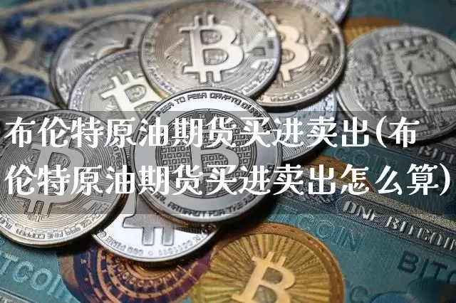 布伦特原油期货买进卖出(布伦特原油期货买进卖出怎么算)_https://www.tuogunzhijia.com_黄金期货_第1张