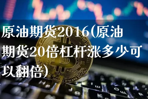 原油期货2016(原油期货20倍杠杆涨多少可以翻倍)_https://www.tuogunzhijia.com_黄金期货_第1张