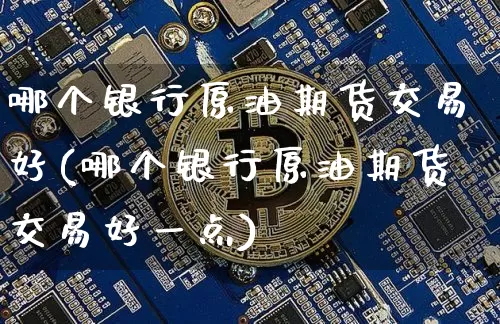 哪个银行原油期货交易好(哪个银行原油期货交易好一点)_https://www.tuogunzhijia.com_恒指期货_第1张