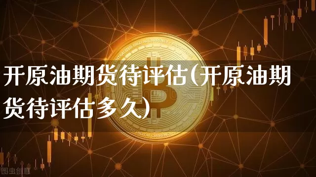 开原油期货待评估(开原油期货待评估多久)_https://www.tuogunzhijia.com_纳指期货_第1张