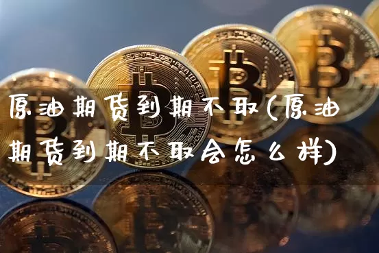 原油期货到期不取(原油期货到期不取会怎么样)_https://www.tuogunzhijia.com_恒指期货_第1张