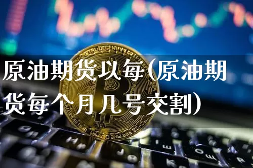 原油期货以每(原油期货每个月几号交割)_https://www.tuogunzhijia.com_恒指期货_第1张