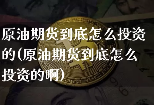 原油期货到底怎么投资的(原油期货到底怎么投资的啊)_https://www.tuogunzhijia.com_恒指期货_第1张