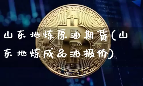 山东地炼原油期货(山东地炼成品油报价)_https://www.tuogunzhijia.com_原油期货_第1张